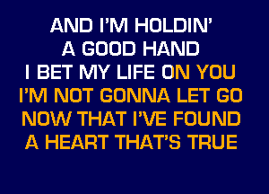 AND I'M HOLDIN'
A GOOD HAND
I BET MY LIFE ON YOU
I'M NOT GONNA LET GO
NOW THAT I'VE FOUND
A HEART THAT'S TRUE