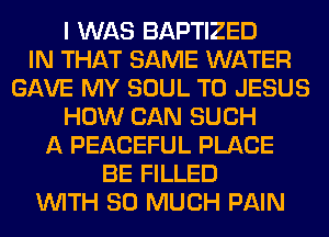 I WAS BAPTIZED
IN THAT SAME WATER
GAVE MY SOUL T0 JESUS
HOW CAN SUCH
A PEACEFUL PLACE
BE FILLED
WITH SO MUCH PAIN