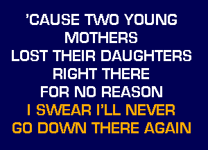 'CAUSE TWO YOUNG
MOTHERS
LOST THEIR DAUGHTERS
RIGHT THERE
FOR NO REASON
I SWEAR I'LL NEVER
GO DOWN THERE AGAIN