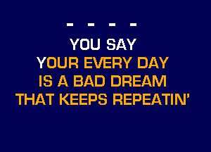 YOU SAY
YOUR EVERY DAY
IS A BAD DREAM
THAT KEEPS REPEATIM