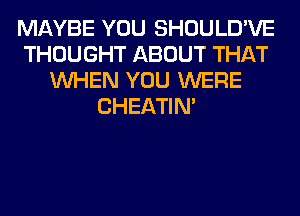 MAYBE YOU SHOULD'VE
THOUGHT ABOUT THAT
WHEN YOU WERE
CHEATIN'