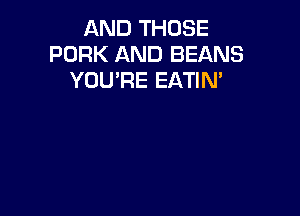 AND THOSE
PORK AND BEANS
YUUPE EATIM
