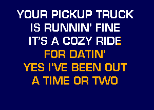 YOUR PICKUP TRUCK
IS RUNNIM FINE
IT'S A CUZY RIDE

FOR DATIN'
YES I'VE BEEN OUT
A TIME OF! 'RNO