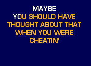 MAYBE
YOU SHOULD HAVE
THOUGHT ABOUT THAT
WHEN YOU WERE
CHEATIN'