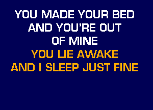YOU MADE YOUR BED
AND YOU'RE OUT
OF MINE
YOU LIE AWAKE
AND I SLEEP JUST FINE