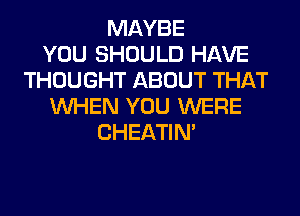 MAYBE
YOU SHOULD HAVE
THOUGHT ABOUT THAT
WHEN YOU WERE
CHEATIN'