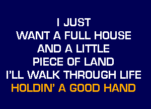 I JUST
WANT A FULL HOUSE
AND A LITTLE
PIECE OF LAND
I'LL WALK THROUGH LIFE
HOLDIN' A GOOD HAND