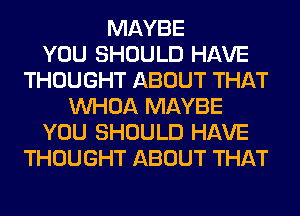 MAYBE
YOU SHOULD HAVE
THOUGHT ABOUT THAT
VVHOA MAYBE
YOU SHOULD HAVE
THOUGHT ABOUT THAT