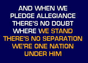 AND WHEN WE
PLEDGE ALLEGIANCE
THERE'S N0 DOUBT
WHERE WE STAND

THERE'S N0 SEPARATION
WERE ONE NATION
UNDER HIM