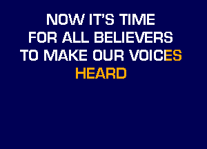 NOW ITS TIME
FOR ALL BELIEVERS
TO MAKE OUR VOICES
HEARD