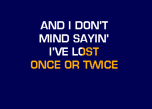 AND I DON'T
MIND SAYIN'
I'VE LOST

ONCE 0R TWICE