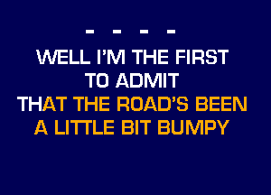 WELL I'M THE FIRST
TO ADMIT
THAT THE ROAD'S BEEN
A LITTLE BIT BUMPY