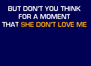 BUT DON'T YOU THINK
FOR A MOMENT
THAT SHE DON'T LOVE ME