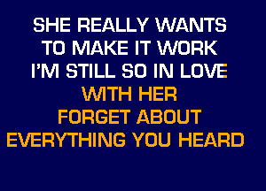 SHE REALLY WANTS
TO MAKE IT WORK
I'M STILL 80 IN LOVE
WITH HER
FORGET ABOUT
EVERYTHING YOU HEARD