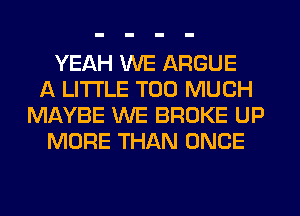 YEAH WE ARGUE
A LITTLE TOO MUCH
MAYBE WE BROKE UP
MORE THAN ONCE