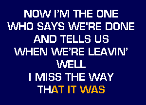 NOW I'M THE ONE
WHO SAYS WERE DONE
AND TELLS US
WHEN WERE LEl-W'IN'
WELL
I MISS THE WAY
THAT IT WAS