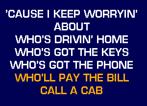 'CAUSE I KEEP WORRYIM
ABOUT
WHO'S DRIVIM HOME
WHO'S GOT THE KEYS
WHO'S GOT THE PHONE
VVHO'LL PAY THE BILL
CALL A CAB