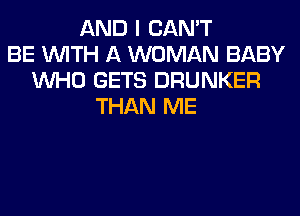 AND I CAN'T
BE WITH A WOMAN BABY
WHO GETS DRUNKER
THAN ME