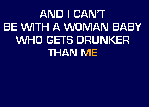 AND I CAN'T
BE WITH A WOMAN BABY
WHO GETS DRUNKER
THAN ME