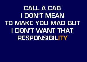 CALL A CAB
I DON'T MEAN
TO MAKE YOU MAD BUT
I DON'T WANT THAT
RESPONSIBILITY