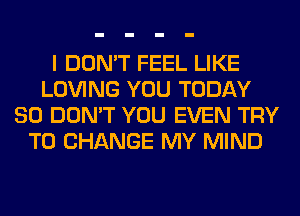 I DON'T FEEL LIKE
LOVING YOU TODAY
80 DON'T YOU EVEN TRY
TO CHANGE MY MIND