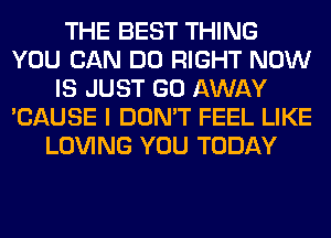 THE BEST THING
YOU CAN DO RIGHT NOW
IS JUST GO AWAY
'CAUSE I DON'T FEEL LIKE
LOVING YOU TODAY