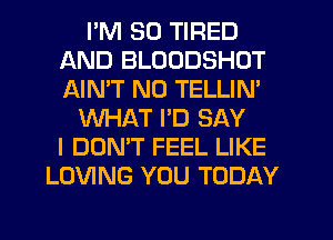 I'M SO TIRED
AND BLOODSHOT
AIMT N0 TELLIN'

WHAT PD SAY
I DON'T FEEL LIKE
LOVING YOU TODAY