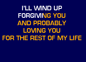 I'LL WIND UP
FORGIVING YOU
AND PROBABLY
LOVING YOU
FOR THE REST OF MY LIFE