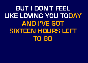 BUT I DON'T FEEL
LIKE LOVING YOU TODAY
AND I'VE GOT
SIXTEEN HOURS LEFT
TO GO