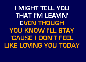 I MIGHT TELL YOU
THAT I'M LEl-W'IN'
EVEN THOUGH
YOU KNOW I'LL STAY
'CAUSE I DON'T FEEL
LIKE LOVING YOU TODAY