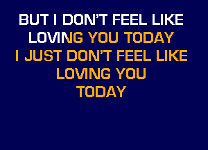 BUT I DON'T FEEL LIKE
LOVING YOU TODAY
I JUST DON'T FEEL LIKE
LOVING YOU
TODAY