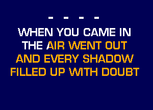 WHEN YOU GAME IN
THE AIR WENT OUT
AND EVERY SHADOW
FILLED UP WITH DOUBT