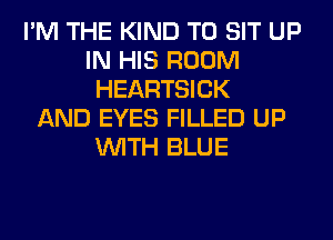 I'M THE KIND T0 SIT UP
IN HIS ROOM
HEARTSICK
AND EYES FILLED UP
WITH BLUE