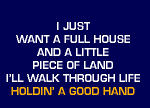 I JUST
WANT A FULL HOUSE
AND A LITTLE
PIECE OF LAND
I'LL WALK THROUGH LIFE
HOLDIN' A GOOD HAND
