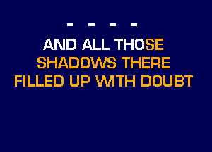 AND ALL THOSE
SHADOWS THERE
FILLED UP WITH DOUBT