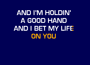 AND I'M HOLDIN'
A GOOD HAND
AND I BET MY LIFE

ON YOU