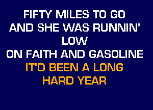 FIFTY MILES TO GO
AND SHE WAS RUNNIN'
LOW
0N FAITH AND GASOLINE
ITD BEEN A LONG
HARD YEAR
