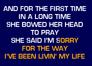 AND FOR THE FIRST TIME
IN A LONG TIME
SHE BOWED HER HEAD
T0 PRAY
SHE SAID I'M SORRY
FOR THE WAY
I'VE BEEN LIVIN' MY LIFE