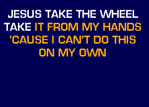 JESUS TAKE THE WHEEL
TAKE IT FROM MY HANDS
'CAUSE I CAN'T DO THIS
ON MY OWN