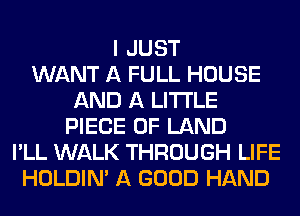 I JUST
WANT A FULL HOUSE
AND A LITTLE
PIECE OF LAND
I'LL WALK THROUGH LIFE
HOLDIN' A GOOD HAND