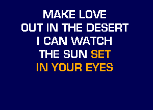 MAKE LOVE
OUT IN THE DESERT
I CAN WATCH
THE SUN SET
IN YOUR EYES