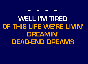 WELL I'M TIRED
OF THIS LIFE WERE LIVIN'
DREAMIN'
DEAD-END DREAMS