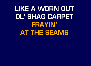 LIKE A WORN OUT
OL' SHAG CARPET
FRAYIM
AT THE BEAMS