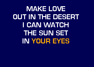 MAKE LOVE
OUT IN THE DESERT
I CAN WATCH
THE SUN SET
IN YOUR EYES