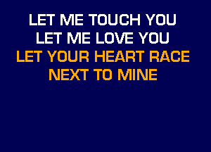 LET ME TOUCH YOU
LET ME LOVE YOU
LET YOUR HEART RACE
NEXT T0 MINE