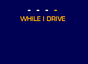 WHILE I DRIVE