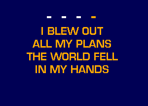 I BLEW OUT
ALL MY PLANS

THE WORLD FELL
IN MY HANDS