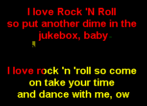 I love Rock 'N Roll
so put another dime in the
jukebox,baby-
n

I love rock 'n 'roll 50 come
on take your time
and dance with me, ow