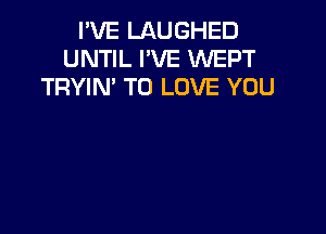 I'VE LAUGHED
UNTIL I'VE WEPT
TRYIM TO LOVE YOU