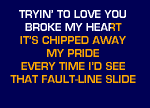 TRYIN' TO LOVE YOU
BROKE MY HEART
ITS CHIPPED AWAY
MY PRIDE
EVERY TIME I'D SEE
THAT FAULT-LINE SLIDE